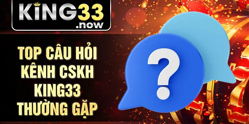 Top câu hỏi kênh CSKH King33 thường gặp
