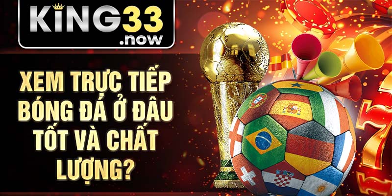 Xem trực tiếp bóng đá ở đâu tốt và chất lượng?